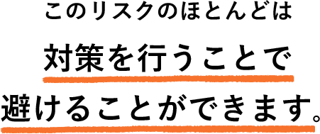 このリスクのほとんどは対策を行うことで避けることができます。