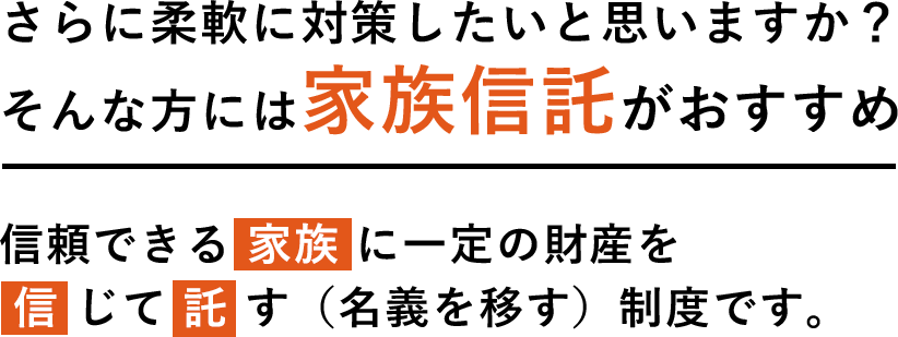 さらに柔軟に対策したいと思いますか？そんな方には家族信託がおすすめ