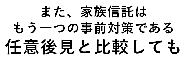 また、家族信託はもう一つの事前対策である任意後見と比較しても